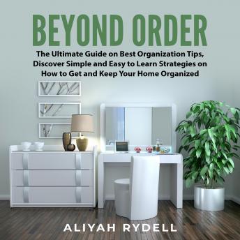 Download Beyond Order: The Ultimate Guide on Best Organization Tips, Discover Simple and Easy to Learn Strategies on How to Get and Keep Your Home Organized by Aliyah Rydell