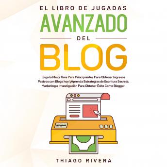 [Spanish] - El Libro de Jugadas Avanzado del Blog: ¡Siga la Mejor Guía Para Principiantes Para Obtener Ingresos Pasivos con Blogs hoy! ¡Aprenda Estrategias de Escritura Secreta, Marketing e Investigación Para Obt