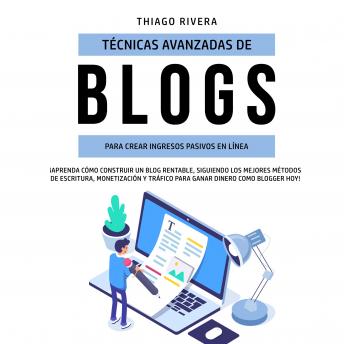 Técnicas Avanzadas de Blogs Para Crear Ingresos Pasivos en Línea: ¡Aprenda Cómo Construir un Blog Rentable, Siguiendo los Mejores Métodos de Escritura, Monetización y Tráfico Para Ganar Dinero Como Bl