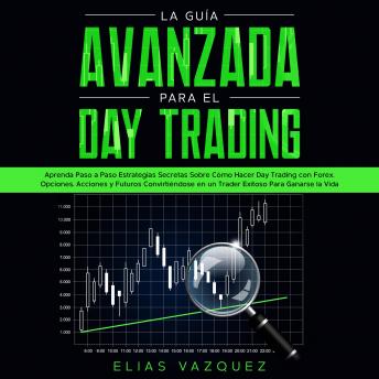 La Guía Avanzada Para el Day Trading: Aprenda Paso a Paso Estrategias Secretas Sobre Cómo Hacer Day Trading con Forex, Opciones, Acciones y Futuros Convirtiéndose en un Trader Exitoso Para Ganarse la