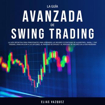 La Guía Avanzada de Swing Trading: La Guía Definitiva Para Principiantes Para Aprender las Mejores Estrategias de Algoritmos, Swing, y Day Trading; ¡Para Aplicar a las Opciones, al Mercado de Divisas