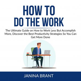 How to Do the Work: The Ultimate Guide on How to Work Less But Accomplish More, Discover the Best Productivity Strategies So You Can Get More Done