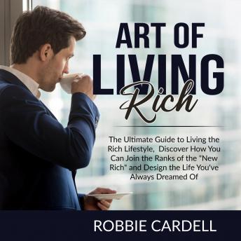 Art of Living Rich: The Ultimate Guide to Living the Rich Lifestyle, Discover How You Can Join the Ranks of the 'New Rich' and Design the Life You've Always Dreamed Of