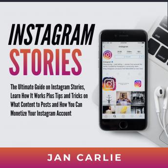 Instagram Stories: The Ultimate Guide on Instagram Stories, Learn How It Works Plus Tips and Tricks on What Content to Posts and How You Can Monetize Your Instagram Account