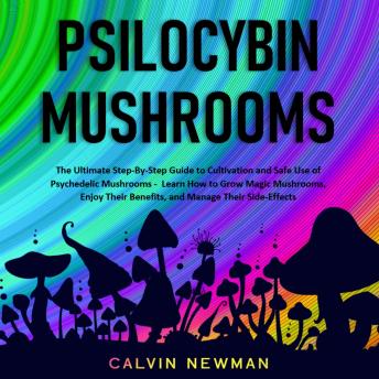 Download PSILOCYBIN MUSHROOMS: The Ultimate Step-By-Step Guide to Cultivation and Safe Use of Psychedelic Mushrooms. Learn How to Grow Magic Mushrooms, Enjoy Their Benefits, and Manage Their Side-Effects by Calvin Newman
