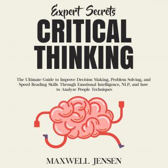Expert Secrets – Critical Thinking: The Ultimate Guide to Improve Decision Making, Problem Solving, and Speed Reading Skills Through Emotional Intelligence, NLP, and how to Analyze People Techniques, Maxwell Jensen