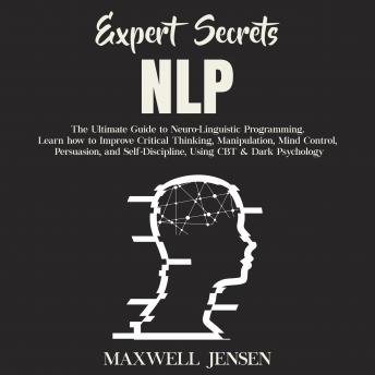 Expert Secrets – NLP: The Ultimate Guide for Neuro-Linguistic Programming Learn how to Improve Critical Thinking, Manipulation, Mind Control, Persuasion, and Self-Discipline, Using CBT & Dark Psycholo