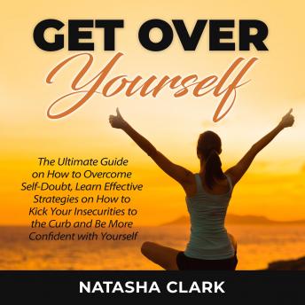 Get Over Yourself: The Ultimate Guide on How to Overcome Self-Doubt, Learn Effective Strategies on How to Kick Your Insecurities to the Curb and Be More Confident with Yourself