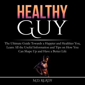 Healthy Guy: The Ultimate Guide Towards a Happier and Healthier You, Learn All the Useful Information and Tips on How You Can Shape Up and Have a Better Life, Ready, M.D.