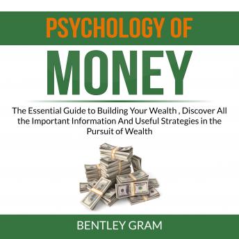 Download Psychology of Money: The Essential Guide to Building Your Wealth , Discover All the Important Information And Useful Strategies in the Pursuit of Wealth by Bentley Gram