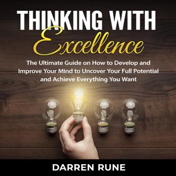 Thinking With Excellence: The Ultimate Guide on How to Develop and Improve Your Mind to Uncover Your Full Potential and Achieve Everything You Want