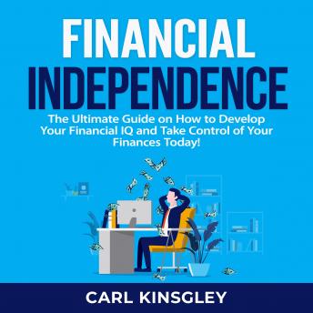 Financial Independence: The Ultimate Guide on How to Develop Your Financial IQ and Take Control of Your Finances Today!, Carl Kinsgley