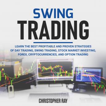Listen Swing Trading: Learn the Best Profitable and Proven Strategies of Day Trading, Swing Trading, Stock Market Investing, Forex, Cryptocurrencies, and Option Trading By Christopher Ray Audiobook audiobook