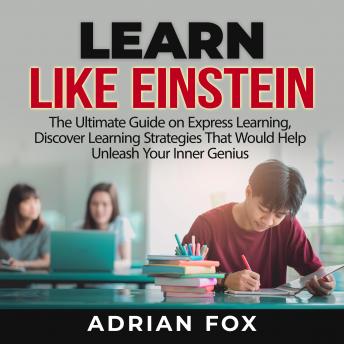 Learn Like Einstein: The Ultimate Guide on Express Learning, Discover Learning Strategies That Would Help Unleash Your Inner Genius