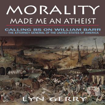 Morality Made Me an Atheist: Calling BS on William Barr, the Attorney General of the United States of America, Audio book by Lyn Gerry