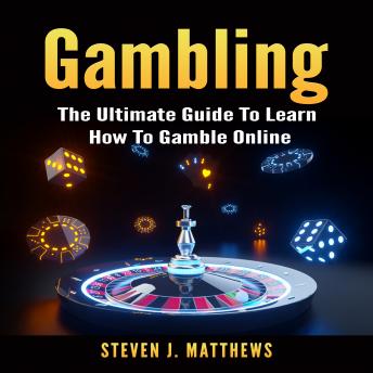 Gambling: The Ultimate Guide To Learn How To Gamble Online, Steven J. Matthews