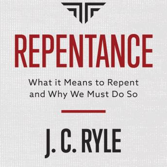 Repentance: What it Means to Repent and Why We Must Do So, J. C. Ryle