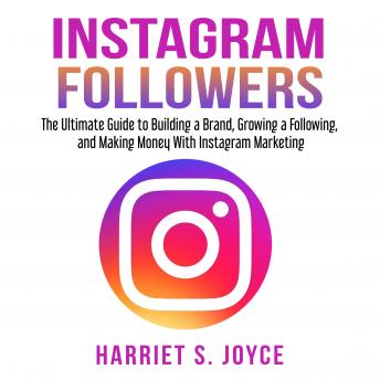 Instagram Followers: The Ultimate Guide to Building a Brand, Growing a Following, and Making Money With Instagram Marketing