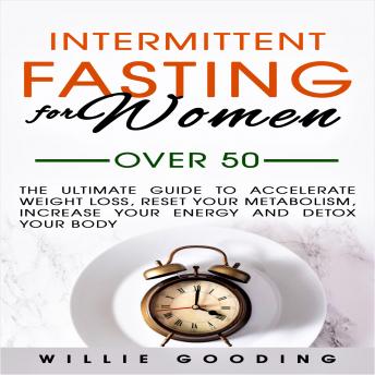 Intermittent Fasting for Women Over 50: The Ultimate Guide to Accelerate Weight Loss, Reset Your Metabolism, Increase Your Energy, and Detox Your Body