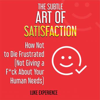 The Subtle Art of Satisfaction: How Not to Die Frustrated (Not Giving a F*ck about Your Human Needs)