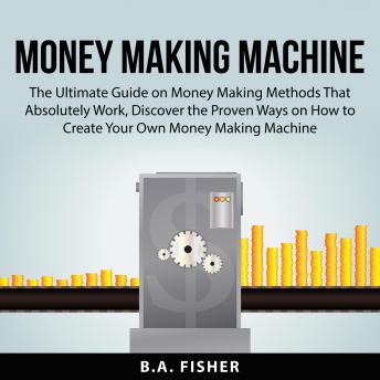 Money Making Machine: The Ultimate Guide on Money Making Methods That Absolutely Work, Discover the Proven Ways on How to Create Your Own Money Making Machine