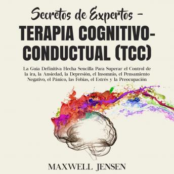 Secretos de Expertos - Terapia Cognitivo-Conductual (TCC): La Guía Definitiva Hecha Sencilla Para Superar el Control de la ira, la Ansiedad, la Depresión, el Insomnio, el Pensamiento Negativo, el Páni