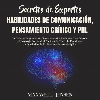 Secretos de Expertos - Habilidades de Comunicación, Pensamiento Crítico y PNL: La Guía de Programación Neurolingüística Definitiva Para Mejorar el Lenguaje Corporal, el Carisma, la Toma de Decisiones,