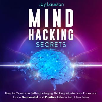 Download Mind Hacking Secrets: How to Overcome Self-Sabotaging Thinking, Master Your Focus and Live a Successful and Positive Life on Your Own Terms by Jay Laurson