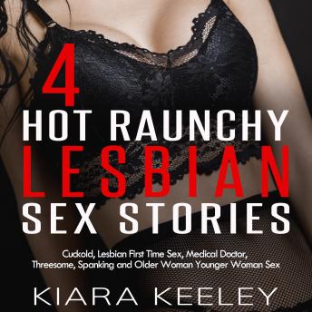 4 Hot Raunchy Lesbian Sex Stories: Cuckold, Lesbian First Time Sex, Medical Doctor, Threesome, BDSM, Spanking and Older Woman Younger Woman Sex