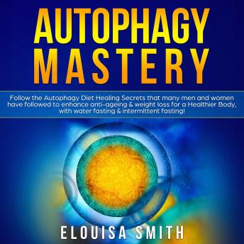 Autophagy Mastery: Follow the Autophagy Diet Secrets That Many Men and Women Have Followed to Enhance Anti-Aging & Weight Loss for a Healthier Body, With Water Fasting & Intermittent Fasting!
