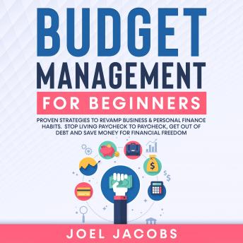 Budget Management for Beginners: Proven Strategies to Revamp Business & Personal Finance Habits. Stop Living Paycheck to Paycheck, Get Out of Debt, and Save Money for Financial Freedom., Joel Jacobs