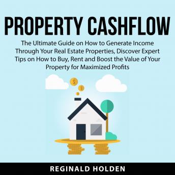 Download Property Cashflow: The Ultimate Guide on How to Generate Income Through Your Real Estate Properties, Discover Expert Tips on How to Buy, Rent and Boost the Value of Your Property for Maximized Profits by Reginald Holden