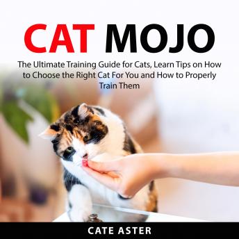 Cat Mojo: The Ultimate Training Guide for Cats, Learn Tips on How to Choose the Right Cat For You and How to Properly Train Them