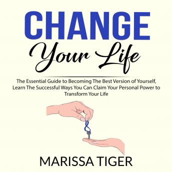 Change Your Life: The Essential Guide to Becoming The Best Version of Yourself, Learn The Successful Ways You Can Claim Your Personal Power to Transform Your Life