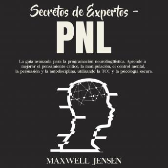 Secretos de Expertos - PNL: La guía avanzada para la programación neurolingüística. Aprende a mejorar el pensamiento crítico, la manipulación, el control mental, la persuasión y la autodisciplina, uti