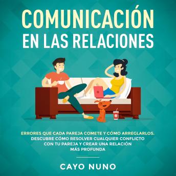 Communicación en las relaciones: Errores que cada pareja comete y cómo arreglarlos: Descubre cómo resolver cualquier conflicto con tu pareja y crear una relación más profunda