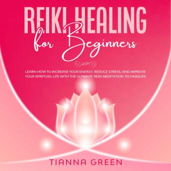 Reiki Healing for Beginners: Learn How to Increase Your Energy, Reduce Stress, and Improve Your Spiritual Life with the Ultimate Reiki Meditation Techniques