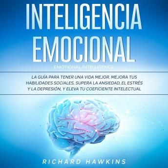 Inteligencia emocional [Emotional Intelligence]: La guía para tener una vida mejor. Mejora tus habilidades sociales, supera la ansiedad, el estrés y la depresión, y eleva tu coeficiente intelectual