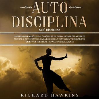 Autodisciplina [Self-Discipline]: Hábitos cotidianos para construir el éxito. Desarrolla fuerza mental y autocontrol para resistir la tentación y lograr tus objetivos mientras mejoras tus relaciones