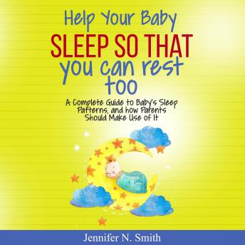 Help Your Baby Sleep So That You Can Rest Too! A Complete Guide to Baby’s Sleep Patterns, and How  Parents Should Make Use of It