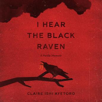 I Hear the Black Raven: A Petite Memoir, Claire Ishi Ayetoro