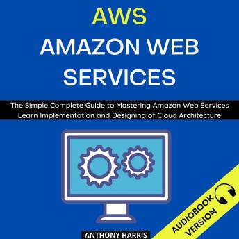 Aws Amazon Web Services:: The Simple Complete Guide To Mastering Amazon Web Services  Learn Implementation And Designing Of Cloud Architecture