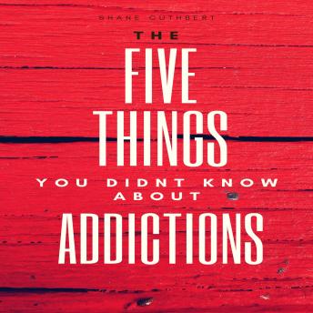 FIVE THINGS YOU DIDNT KNOW ABOUT ADDICTIONS