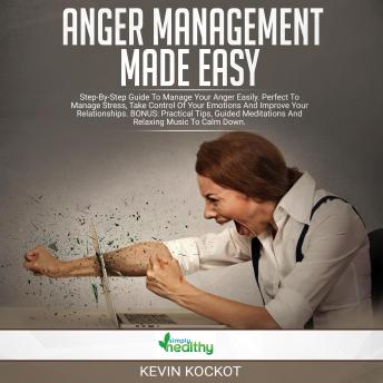 Anger Management Made Easy: Step-by-Step Guide To Manage Your Anger Easily. Perfect To Manage Stress, Take Control Of Your Emotions And Improve Your Relationships. BONUS: Practical Tips, Guided Meditations And Relaxing Music To Calm Down.