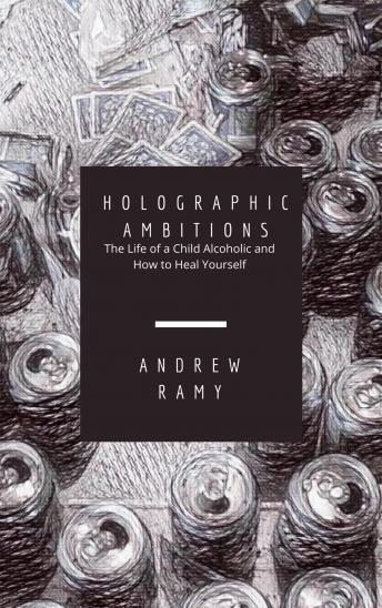 Holographic Ambitions: The Life of a Child Alcoholic and How To Heal Yourself