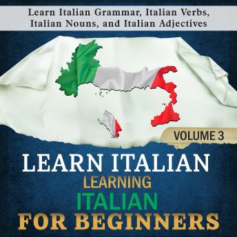 Learn Italian: Learning Italian for Beginners, 3: Learn Italian Grammar, Italian Verbs, Italian Nouns, and Italian Adjectives