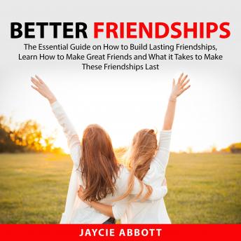 Better Friendships: The Essential Guide on How to Build Lasting Friendships, Learn How to Make Great Friends and What it Takes to Make These Friendships Last