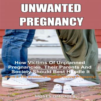 Unwanted Pregnancy: How Victims Of Unplanned Pregnancies, Their Parents And Society Should Best Handle It (Book 2: The Avoidable Mistakes During Pregnancy)