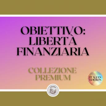 [Italian] - OBIETTIVO: LIBERTÀ FINANZIARIA: COLLEZIONE PREMIUM (3 LIBRI)