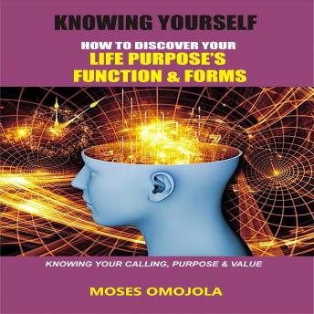 Knowing Yourself: How to Discover Your Life Purpose’s Function and Forms, Knowing your Calling, Purpose & Value